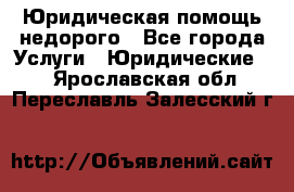 Юридическая помощь недорого - Все города Услуги » Юридические   . Ярославская обл.,Переславль-Залесский г.